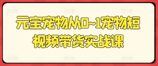 元宝宠物从0~1宠物短视频带货实战课-大兵轻创资源库