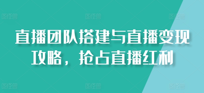 直播团队搭建与直播变现攻略，抢占直播红利-大兵轻创资源库