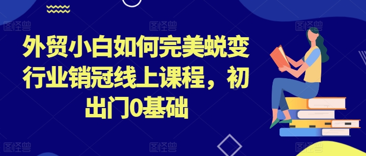 外贸小白如何完美蜕变行业销冠线上课程，初出门0基础-大兵轻创资源库