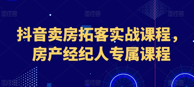 抖音卖房拓客实战课程，房产经纪人专属课程-大兵轻创资源库