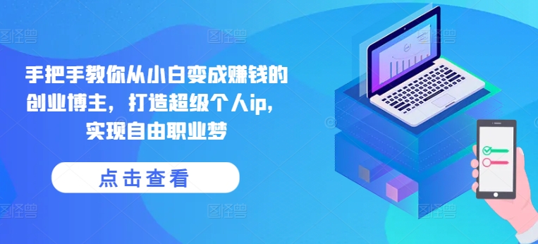 手把手教你从小白变成赚钱的创业博主，打造超级个人ip，实现自由职业梦-大兵轻创资源库