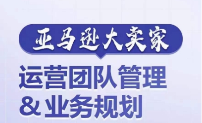 亚马逊大卖家-运营团队管理&业务规划，为你揭秘如何打造超强实力的运营团队-大兵轻创资源库
