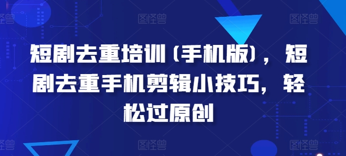 短剧去重培训(手机版)，短剧去重手机剪辑小技巧，轻松过原创-大兵轻创资源库