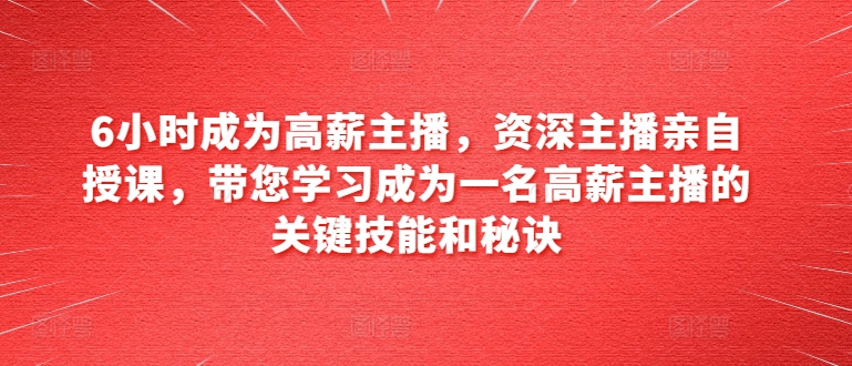 6小时成为高薪主播，资深主播亲自授课，带您学习成为一名高薪主播的关键技能和秘诀-大兵轻创资源库