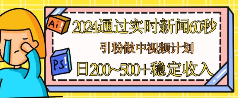 2024通过实时新闻60秒，引粉做中视频计划或者流量主，日几张稳定收入【揭秘】-大兵轻创资源库