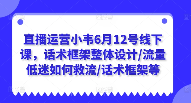 直播运营小韦6月12号线下课，话术框架整体设计/流量低迷如何救流/话术框架等-大兵轻创资源库
