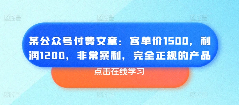 某公众号付费文章：客单价1500，利润1200，非常暴利，完全正规的产品-大兵轻创资源库