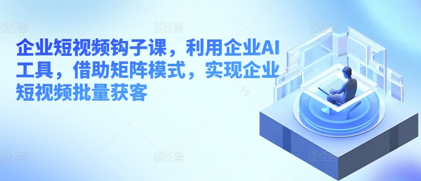 企业短视频钩子课，利用企业AI工具，借助矩阵模式，实现企业短视频批量获客-大兵轻创资源库