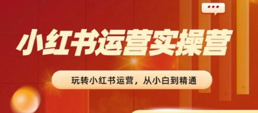 2024小红书运营实操营，​从入门到精通，完成从0~1~100-大兵轻创资源库