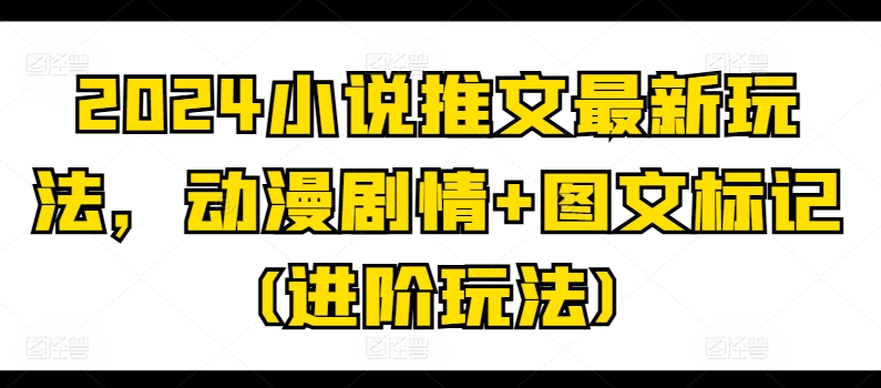 2024小说推文最新玩法，动漫剧情+图文标记(进阶玩法)-大兵轻创资源库