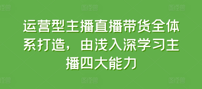 运营型主播直播带货全体系打造，由浅入深学习主播四大能力-大兵轻创资源库