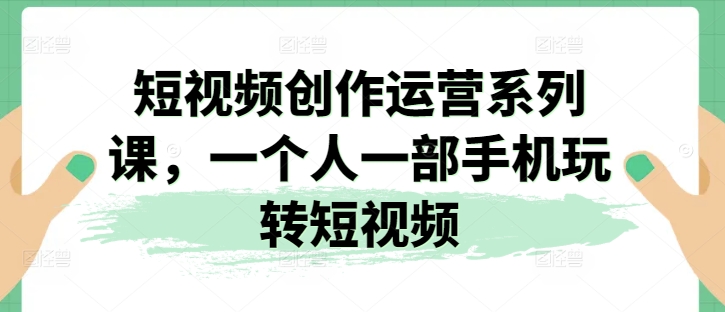 短视频创作运营系列课，一个人一部手机玩转短视频-大兵轻创资源库