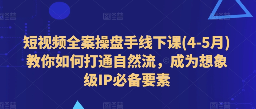 短视频全案操盘手线下课(4-5月)教你如何打通自然流，成为想象级IP必备要素-大兵轻创资源库