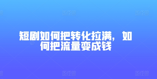 短剧如何把转化拉满，如何把流量变成钱-大兵轻创资源库