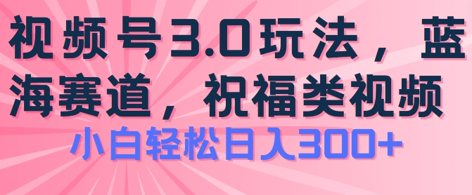 2024视频号蓝海项目，祝福类玩法3.0，操作简单易上手，日入300+【揭秘】-大兵轻创资源库