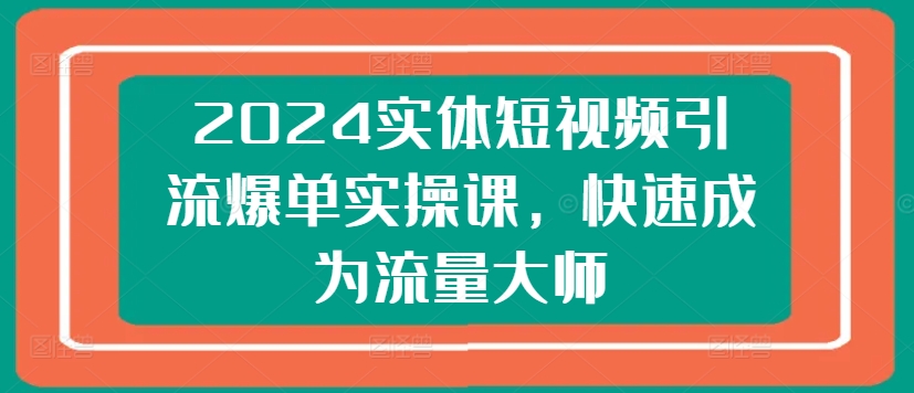 2024实体短视频引流爆单实操课，快速成为流量大师-大兵轻创资源库