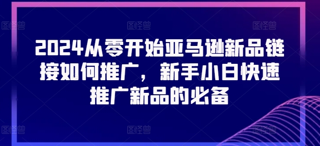 2024从零开始亚马逊新品链接如何推广，新手小白快速推广新品的必备-大兵轻创资源库