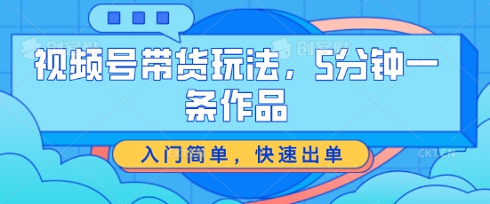 视频号带货玩法，5分钟一条作品，入门简单，快速出单【揭秘】-大兵轻创资源库