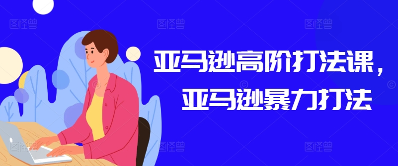 亚马逊高阶打法课，亚马逊暴力打法-大兵轻创资源库