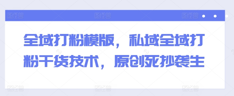 全域打粉模版，私域全域打粉干货技术，原创死抄袭生-大兵轻创资源库