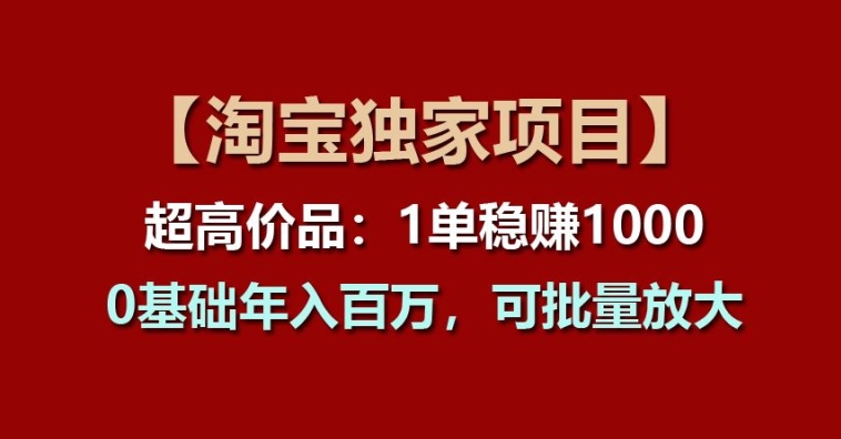 【淘宝独家项目】超高价品：1单稳赚1k多，0基础年入百W，可批量放大【揭秘】-大兵轻创资源库