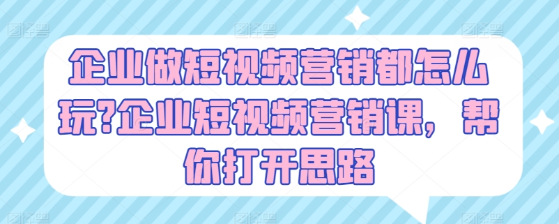 企业做短视频营销都怎么玩?企业短视频营销课，帮你打开思路-大兵轻创资源库