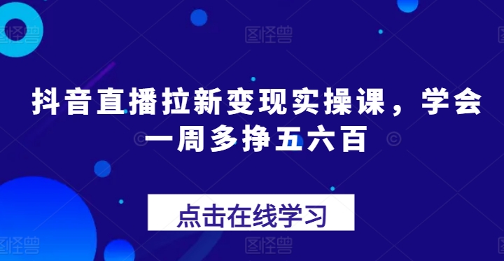 抖音直播拉新变现实操课，学会一周多挣五六百-大兵轻创资源库