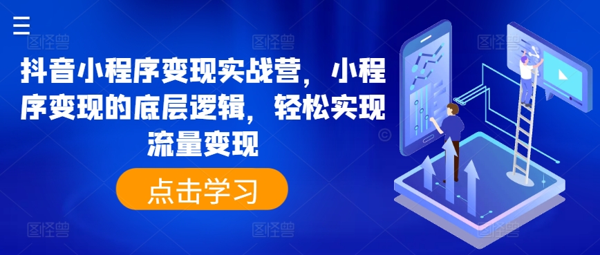抖音小程序变现实战营，小程序变现的底层逻辑，轻松实现流量变现-大兵轻创资源库