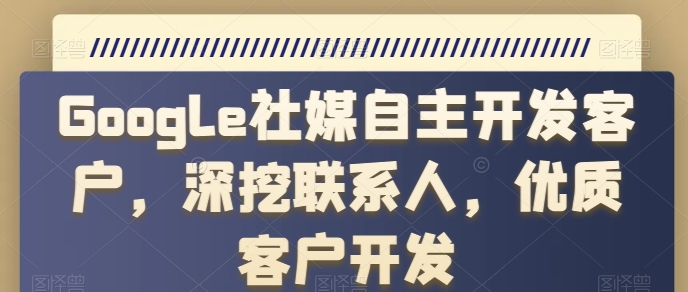 Google社媒自主开发客户，深挖联系人，优质客户开发-大兵轻创资源库