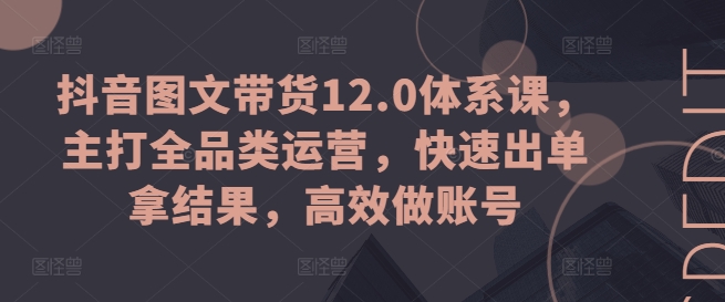 抖音图文带货12.0体系课，主打全品类运营，快速出单拿结果，高效做账号-大兵轻创资源库