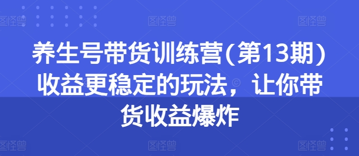 养生号带货训练营(第13期)收益更稳定的玩法，让你带货收益爆炸-大兵轻创资源库