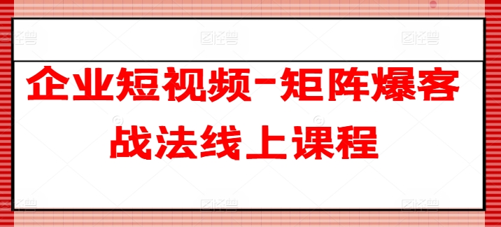 企业短视频-矩阵爆客战法线上课程-大兵轻创资源库