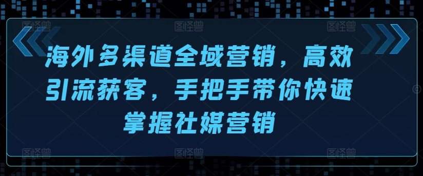 海外多渠道全域营销，高效引流获客，手把手带你快速掌握社媒营销-大兵轻创资源库