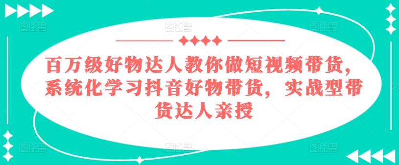 百万级好物达人教你做短视频带货，系统化学习抖音好物带货，实战型带货达人亲授-大兵轻创资源库