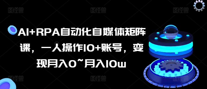 AI+RPA自动化自媒体矩阵课，一人操作10+账号，变现月入0~月入10w-大兵轻创资源库