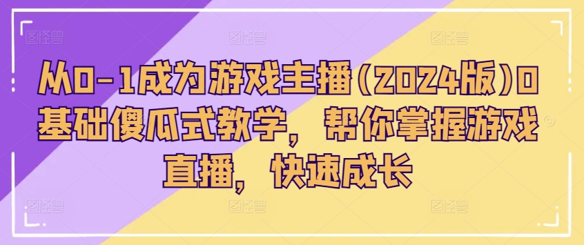 从0-1成为游戏主播(2024版)0基础傻瓜式教学，帮你掌握游戏直播，快速成长-大兵轻创资源库