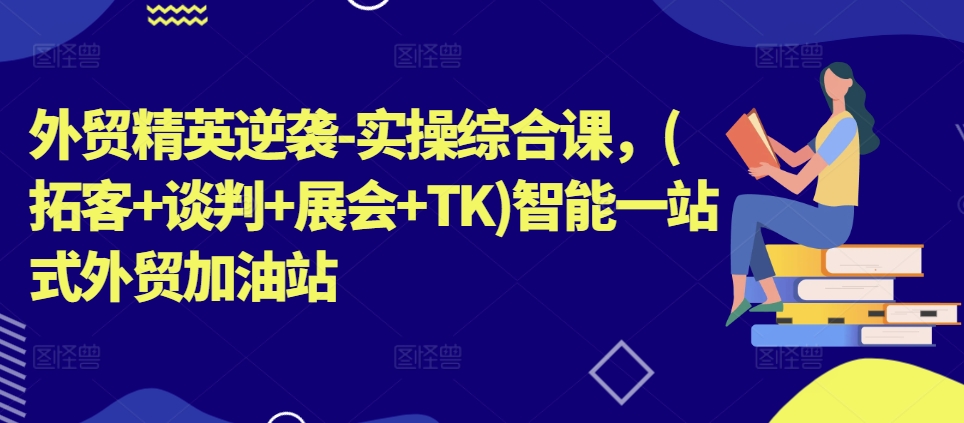外贸精英逆袭-实操综合课，(拓客+谈判+展会+TK)智能一站式外贸加油站-大兵轻创资源库