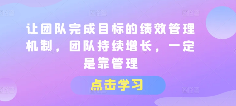 让团队完成目标的绩效管理机制，团队持续增长，一定是靠管理-大兵轻创资源库