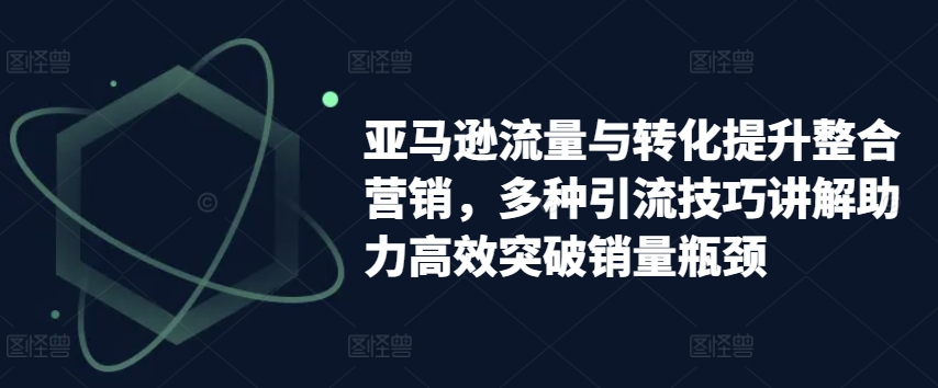亚马逊流量与转化提升整合营销，多种引流技巧讲解助力高效突破销量瓶颈-大兵轻创资源库