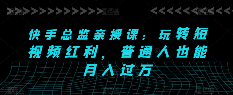 快手总监亲授课：玩转短视频红利，普通人也能月入过万-大兵轻创资源库