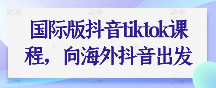 国际版抖音tiktok课程，向海外抖音出发-大兵轻创资源库