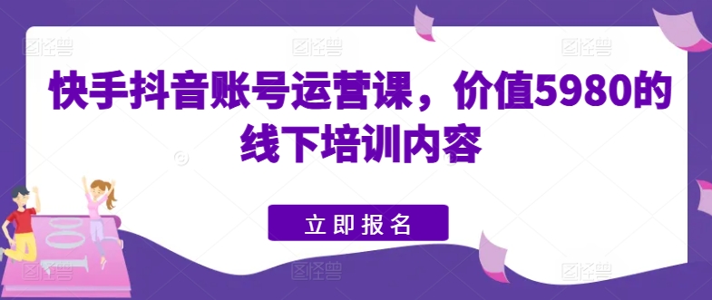 快手抖音账号运营课，价值5980的线下培训内容-大兵轻创资源库