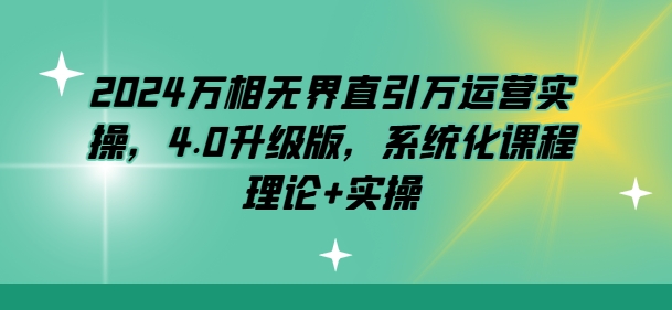2024万相无界直引万运营实操，4.0升级版，系统化课程 理论+实操-大兵轻创资源库