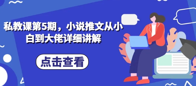 私教课第5期，小说推文从小白到大佬详细讲解-大兵轻创资源库
