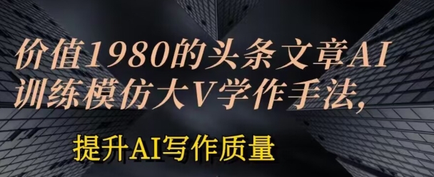 价值1980头条文章AI投喂训练模仿大v写作手法，提升AI写作质量【揭秘】-大兵轻创资源库