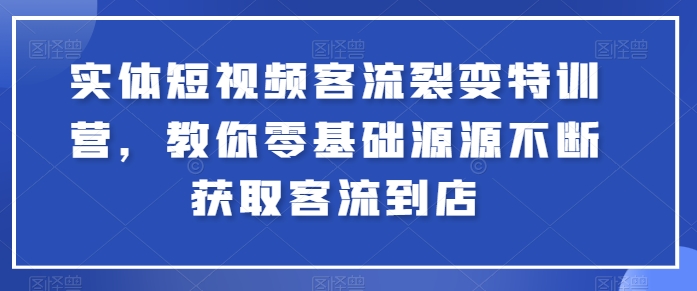 实体短视频客流裂变特训营，教你零基础源源不断获取客流到店-大兵轻创资源库