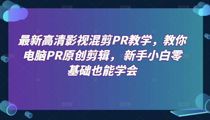 最新高清影视混剪PR教学，教你电脑PR原创剪辑， 新手小白零基础也能学会-大兵轻创资源库