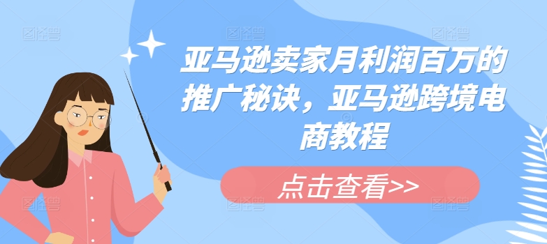 亚马逊卖家月利润百万的推广秘诀，亚马逊跨境电商教程-大兵轻创资源库