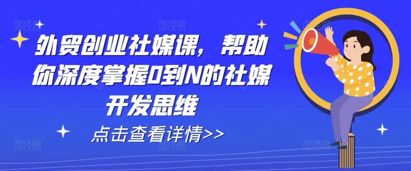 外贸创业社媒课，帮助你深度掌握0到N的社媒开发思维-大兵轻创资源库