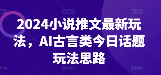 2024小说推文最新玩法，AI古言类今日话题玩法思路-大兵轻创资源库
